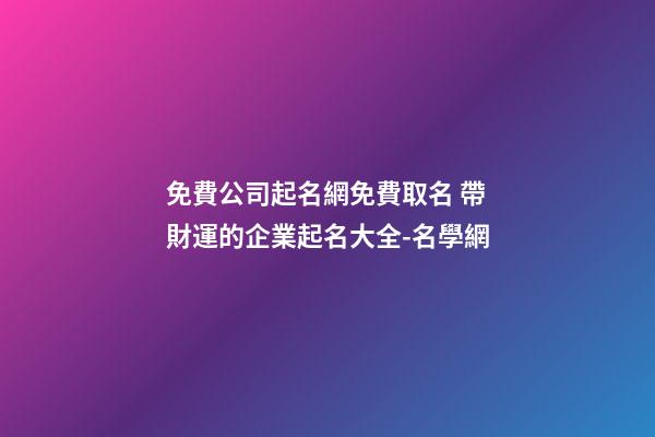 免費公司起名網免費取名 帶財運的企業起名大全-名學網